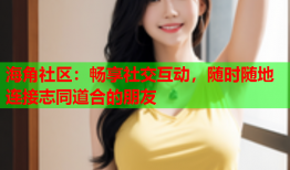 海角社区：畅享社交互动，随时随地连接志同道合的朋友