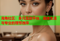 海角社区：多元互动平台，连接生活与专业的理想选择