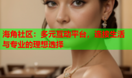 海角社区：多元互动平台，连接生活与专业的理想选择