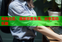 海角社区：连接邻里生活，分享互动乐趣