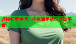 连接邻里生活，畅享海角社区互动平台