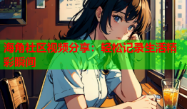 海角社区视频分享：轻松记录生活精彩瞬间