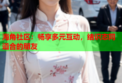 海角社区：畅享多元互动，结识志同道合的朋友