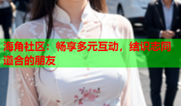海角社区：畅享多元互动，结识志同道合的朋友