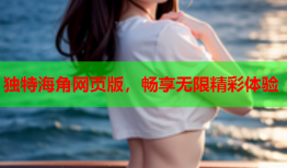 独特海角网页版，畅享无限精彩体验