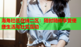 海角社区在线二区：随时随地享受便捷生活与社交互动