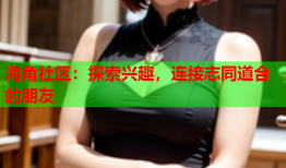 海角社区：探索兴趣，连接志同道合的朋友