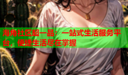 海角社区超一品：一站式生活服务平台，便捷生活尽在掌握