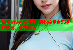海角MV在线观看：轻松享受音乐视听盛宴，尽在掌握