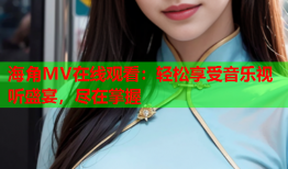 海角MV在线观看：轻松享受音乐视听盛宴，尽在掌握