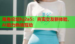 海角论坛hj2a5：真实交友新体验，AI助力热情互动