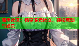 海角社区：畅享多元社交，轻松互动与娱乐