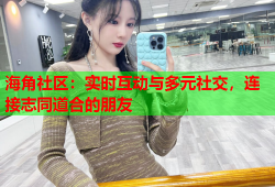 海角社区：实时互动与多元社交，连接志同道合的朋友
