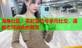 海角社区：实时互动与多元社交，连接志同道合的朋友