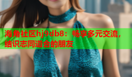 海角社区hj9db8：畅享多元交流，结识志同道合的朋友