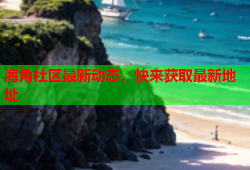 海角社区最新动态，快来获取最新地址