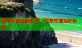 海角社区最新动态，快来获取最新地址