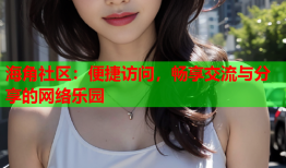 海角社区：便捷访问，畅享交流与分享的网络乐园