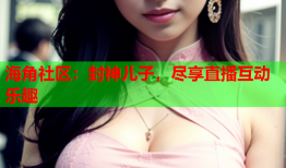 海角社区：封神儿子，尽享直播互动乐趣