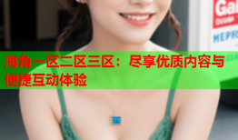 海角一区二区三区：尽享优质内容与便捷互动体验