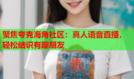 聚焦夸克海角社区：真人语音直播，轻松结识有趣朋友