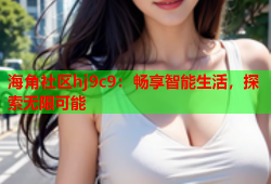 海角社区hj9c9：畅享智能生活，探索无限可能