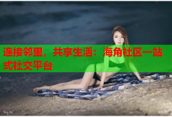 连接邻里，共享生活：海角社区一站式社交平台