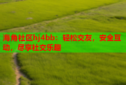 海角社区hj4bb：轻松交友，安全互动，尽享社交乐趣