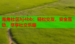 海角社区hj4bb：轻松交友，安全互动，尽享社交乐趣
