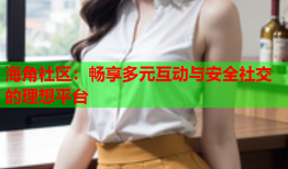 海角社区：畅享多元互动与安全社交的理想平台
