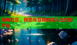 海角社区：探索与互动的成人社交新平台