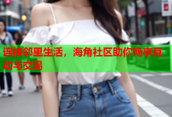 连接邻里生活，海角社区助你畅享互动与交易