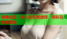 海角社区：华人社交新选择，精彩互动零距离