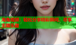 海角视频：轻松分享精彩瞬间，尽享无限乐趣