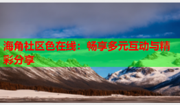海角社区色在线：畅享多元互动与精彩分享