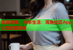 连接邻里，共享生活：海角社区App让互动更简单