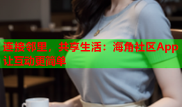 连接邻里，共享生活：海角社区App让互动更简单