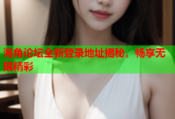 海角论坛全新登录地址揭秘，畅享无限精彩
