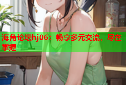 海角论坛hj06：畅享多元交流，尽在掌握