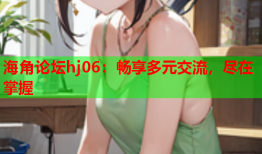 海角论坛hj06：畅享多元交流，尽在掌握