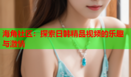 海角社区：探索日韩精品视频的乐趣与激情