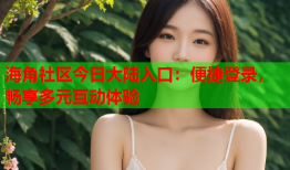 海角社区今日大陆入口：便捷登录，畅享多元互动体验