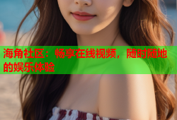 海角社区：畅享在线视频，随时随地的娱乐体验