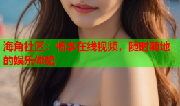 海角社区：畅享在线视频，随时随地的娱乐体验