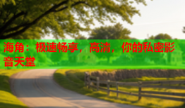 海角：极速畅享，高清，你的私密影音天堂