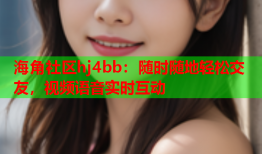 海角社区hj4bb：随时随地轻松交友，视频语音实时互动