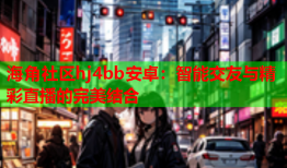 海角社区hj4bb安卓：智能交友与精彩直播的完美结合