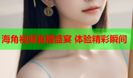 海角视频直播盛宴 体验精彩瞬间
