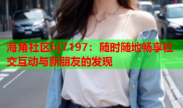 海角社区hj7197：随时随地畅享社交互动与新朋友的发现