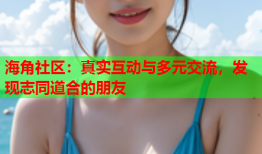 海角社区：真实互动与多元交流，发现志同道合的朋友